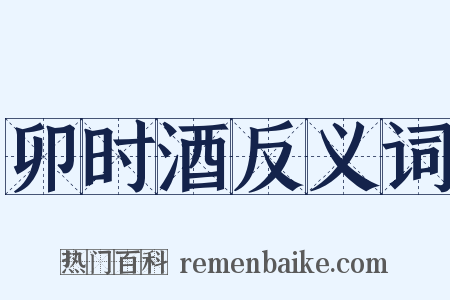 卯时酒反义词是什么意思的图片